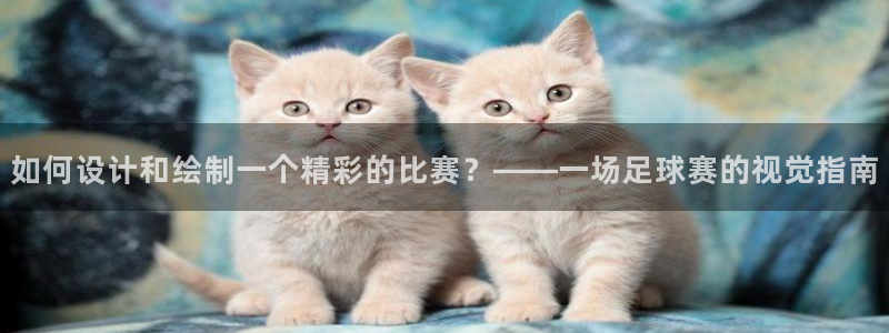 意昂4娱乐官网入口：如何设计和绘制一个精彩的比赛？——一场足